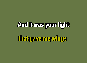 And it Was your light

that gave me wings