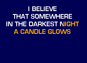 I BELIEVE
THAT SOMEINHERE
IN THE DARKEST NIGHT
A CANDLE GLOWS