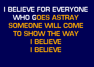 I BELIEVE FOR EVERYONE
INHO GOES ASTRAY
SOMEONE INILL COME
TO SHOW THE WAY
I BELIEVE
I BELIEVE