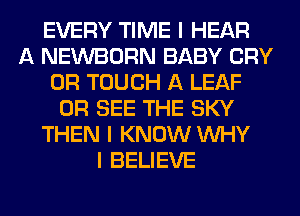 EVERY TIME I HEAR
A NEWBORN BABY CRY
0R TOUCH A LEAF
0R SEE THE SKY
THEN I KNOW INHY
I BELIEVE