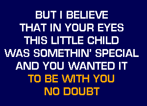 BUT I BELIEVE
THAT IN YOUR EYES
THIS LITI'LE CHILD
WAS SOMETHIN' SPECIAL
AND YOU WANTED IT
TO BE WITH YOU
N0 DOUBT