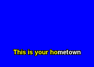 This is your hometown