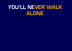 YOU'LL NEVER WIJLLK
ALONE