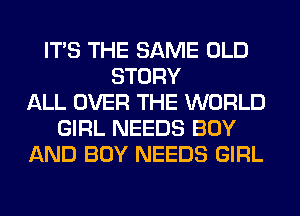 ITS THE SAME OLD
STORY
ALL OVER THE WORLD
GIRL NEEDS BOY
AND BOY NEEDS GIRL