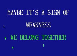 MAYBE ITS A SIGN OF
WEAKNESS
9 WE BELONG TOGETHER

I
V