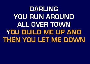 DARLING
YOU RUN AROUND
ALL OVER TOWN
YOU BUILD ME UP AND
THEN YOU LET ME DOWN