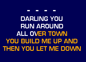 DARLING YOU
RUN AROUND
ALL OVER TOWN
YOU BUILD ME UP AND
THEN YOU LET ME DOWN