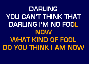 DARLING
YOU CAN'T THINK THAT
DARLING I'M N0 FOOL
NOW
WHAT KIND OF FOOL
DO YOU THINK I AM NOW