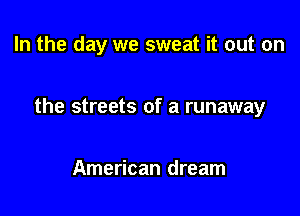 In the day we sweat it out on

the streets of a runaway

American dream