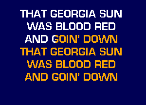 THAT GEORGIA SUN
WAS BLOOD RED
AND GOIM DOWN

THAT GEORGIA SUN
WAS BLOOD RED
AND GOIN' DOWN