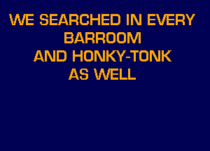 WE SEARCHED IN EVERY
BARROOM
AND HONKY-TONK
AS WELL