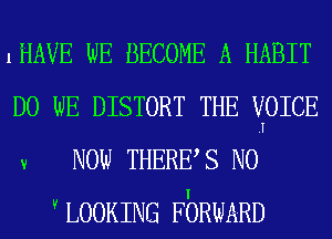 1HAVE wE BECOME A HABIT

D0 wE DISTORT THE VOICE
v Now THERE S N0
VLOOKING FbRWARD