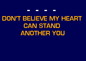 DON'T BELIEVE MY HEART
CAN STAND
ANOTHER YOU