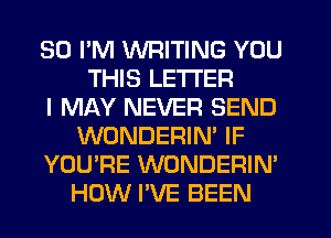 SD I'M WRITING YOU
THIS LETTER
I MAY NEVER SEND
WONDERIN' IF
YOU'RE WONDERIN'
HOW I'VE BEEN