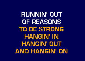 RUNNIN' OUT
OF REASONS
TO BE STRONG

HANGIN' IN
HANGIN' OUT
AND HANGIN' 0N