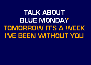 TALK ABOUT
BLUE MONDAY
TOMORROW ITS A WEEK
I'VE BEEN WITHOUT YOU