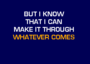 BUT I KNOW
THAT I CAN
MAKE IT THROUGH

WHATEVER COMES