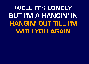 WELL ITS LONELY
BUT I'M A HANGIN' IN
HANGIN' OUT TILL I'M

WITH YOU AGAIN