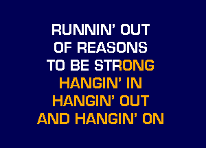 RUNNIN' OUT
OF REASONS
TO BE STRONG

HANGIN' IN
HANGIN' OUT
AND HANGIM 0N