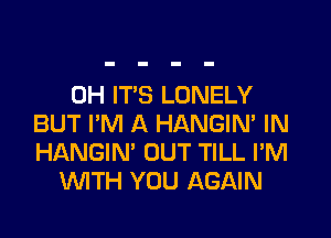 0H IT'S LONELY

BUT I'M A HANGIN' IN
HANGIN' OUT TILL I'M
WTH YOU AGAIN