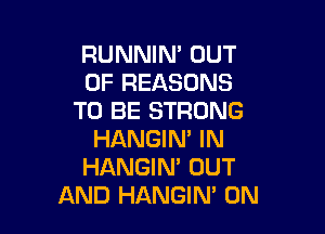 RUNNIN' OUT
OF REASONS
TO BE STRONG

HANGIN' IN
HANGIN' OUT
AND HANGIN' 0N