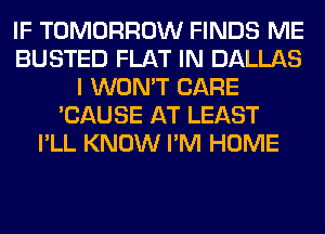 IF TOMORROW FINDS ME
BUSTED FLAT IN DALLAS
I WON'T CARE
'CAUSE AT LEAST
I'LL KNOW I'M HOME