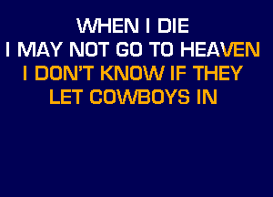 INHEN I DIE
I MAY NOT GO TO HEAVEN
I DON'T KNOW IF THEY
LET COWBOYS IN