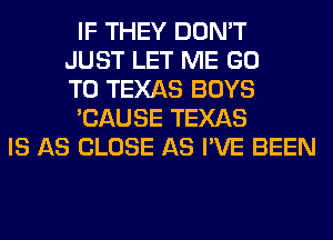 IF THEY DON'T
JUST LET ME GO
TO TEXAS BOYS
'CAUSE TEXAS
IS AS CLOSE AS I'VE BEEN