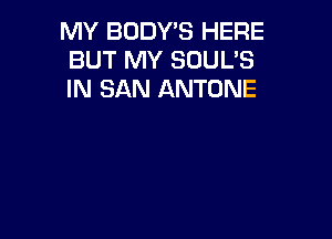 MY BODY'S HERE
BUT MY SOUL'S
IN SAN ANTONE