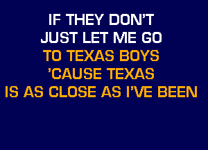 IF THEY DON'T
JUST LET ME GO
TO TEXAS BOYS
'CAUSE TEXAS
IS AS CLOSE AS I'VE BEEN