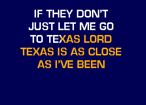 IF THEY DON'T
JUST LET ME GO
TO TEXAS LORD

TEXAS IS AS CLOSE

AS I'VE BEEN