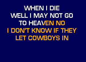 WHEN I DIE
WELL I MAY NOT GO
TO HEAVEN NO
I DON'T KNOW IF THEY
LET COWBOYS IN