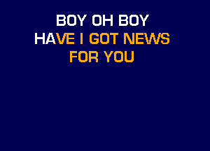 BOY 0H BOY
HAVE I GOT NEWS
FOR YOU