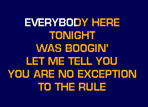 EVERYBODY HERE
TONIGHT
WAS BOOGIN'
LET ME TELL YOU
YOU ARE NO EXCEPTION
TO THE RULE