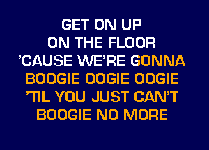 GET ON UP
ON THE FLOOR
'CAUSE WE'RE GONNA
BOOGIE OOGIE OOGIE
'TIL YOU JUST CAN'T
BOOGIE NO MORE