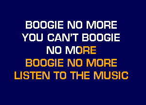 BOOGIE NO MORE
YOU CAN'T BOOGIE
NO MORE
BOOGIE NO MORE
LISTEN TO THE MUSIC