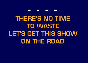 THERE'S N0 TIME
TO WASTE
LET'S GET THIS SHOW
ON THE ROAD