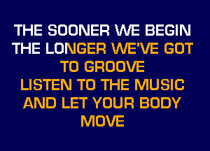 THE SOONER WE BEGIN
THE LONGER WE'VE GOT
TO GROOVE
LISTEN TO THE MUSIC
AND LET YOUR BODY
MOVE