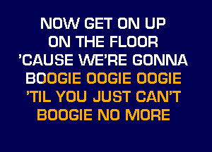NOW GET ON UP
ON THE FLOOR
'CAUSE WE'RE GONNA
BOOGIE OOGIE OOGIE
'TIL YOU JUST CAN'T
BOOGIE NO MORE