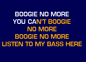 BOOGIE NO MORE
YOU CAN'T BOOGIE
NO MORE
BOOGIE NO MORE
LISTEN TO MY BASS HERE