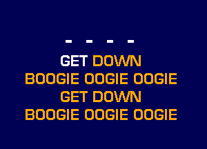 GET DOWN
BOOGIE OOGIE OOGIE
GET DOWN
BOOGIE OOGIE OOGIE