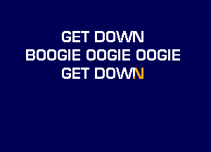 GET DOWN
BOOGIE OOGIE OOGIE
GET DOWN