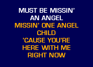 MUST BE MISSIN'
AN ANGEL
MISSIN' ONE ANGEL
CHILD
'CAUSE YOURE
HERE WITH ME

RIGHT NOW I