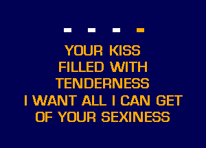 YOUR KISS
FILLED WITH
TENDERNESS

I WANT ALL I CAN GET

OF YOUR SEXINESS l