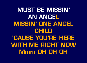 MUST BE MISSIN'
AN ANGEL
MISSIN' ONE ANGEL
CHILD
'CAUSE YOU'RE HERE
WITH ME RIGHT NOW
Mmm OH OH OH