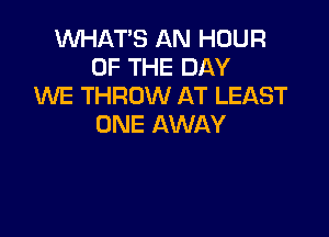 WHAT'S AN HOUR
OF THE DAY
XNE THROW AT LEAST

ONE AWAY