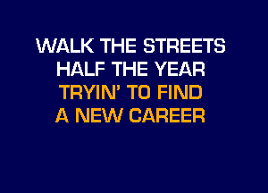 WALK THE STREETS
HALF THE YEAR
TRYIM TO FIND
A NEW CAREER