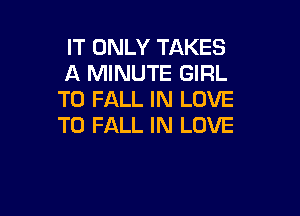 IT ONLY TAKES
A MINUTE GIRL
T0 FALL IN LOVE

TO FALL IN LOVE