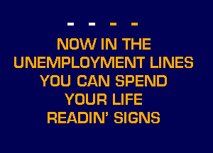 NOW IN THE
UNEMPLOYMENT LINES
YOU CAN SPEND
YOUR LIFE
READIN' SIGNS
