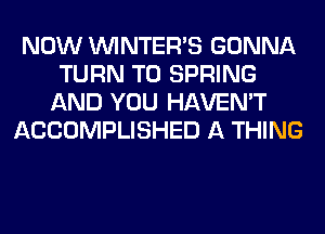 NOW VVINTERB GONNA
TURN T0 SPRING
AND YOU HAVEN'T
ACCOMPLISHED A THING